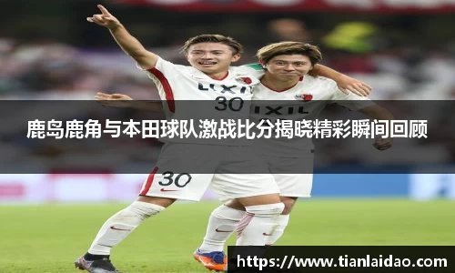 鹿岛鹿角与本田球队激战比分揭晓精彩瞬间回顾