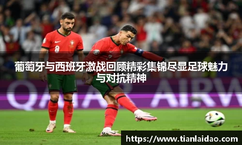 葡萄牙与西班牙激战回顾精彩集锦尽显足球魅力与对抗精神