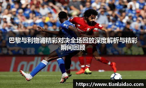 巴黎与利物浦精彩对决全场回放深度解析与精彩瞬间回顾