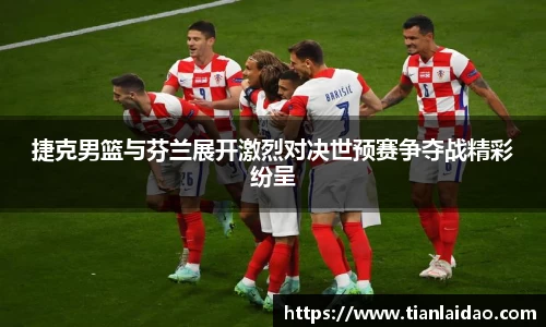 捷克男篮与芬兰展开激烈对决世预赛争夺战精彩纷呈